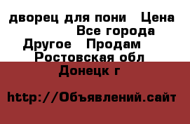 дворец для пони › Цена ­ 2 500 - Все города Другое » Продам   . Ростовская обл.,Донецк г.